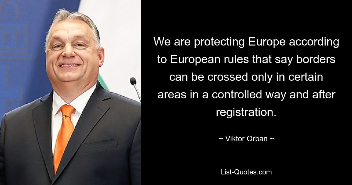 We are protecting Europe according to European rules that say borders can be crossed only in certain areas in a controlled way and after registration. — © Viktor Orban