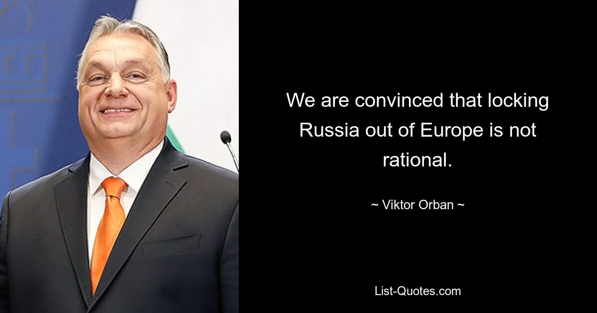 We are convinced that locking Russia out of Europe is not rational. — © Viktor Orban