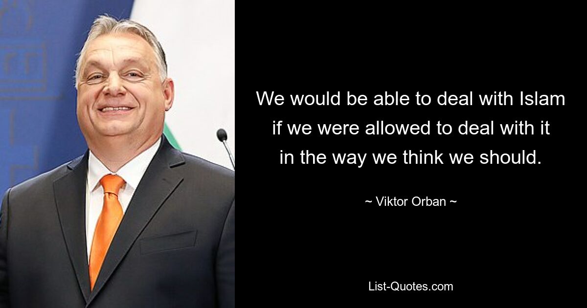 We would be able to deal with Islam if we were allowed to deal with it in the way we think we should. — © Viktor Orban