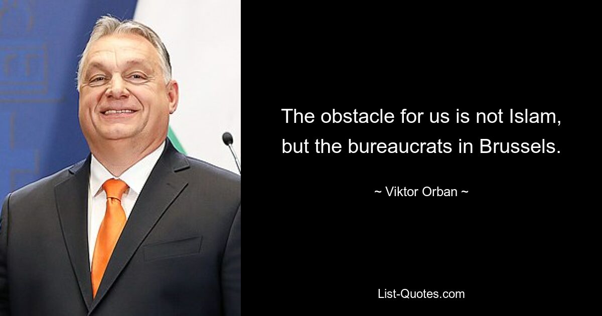 The obstacle for us is not Islam, but the bureaucrats in Brussels. — © Viktor Orban