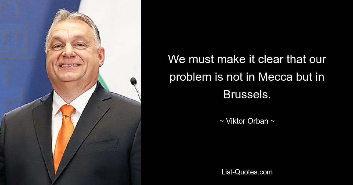 Мы должны дать понять, что наша проблема не в Мекке, а в Брюсселе. — © Виктор Орбан
