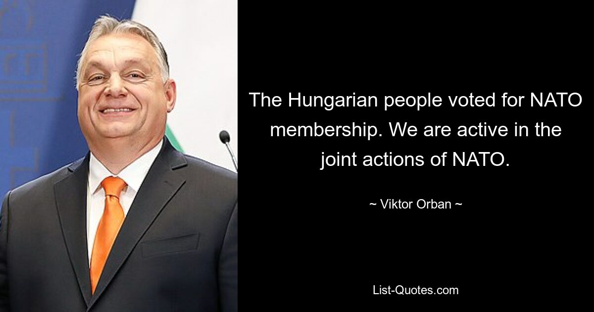 Das ungarische Volk hat für die NATO-Mitgliedschaft gestimmt. Wir beteiligen uns aktiv an den gemeinsamen Aktionen der NATO. — © Viktor Orban 