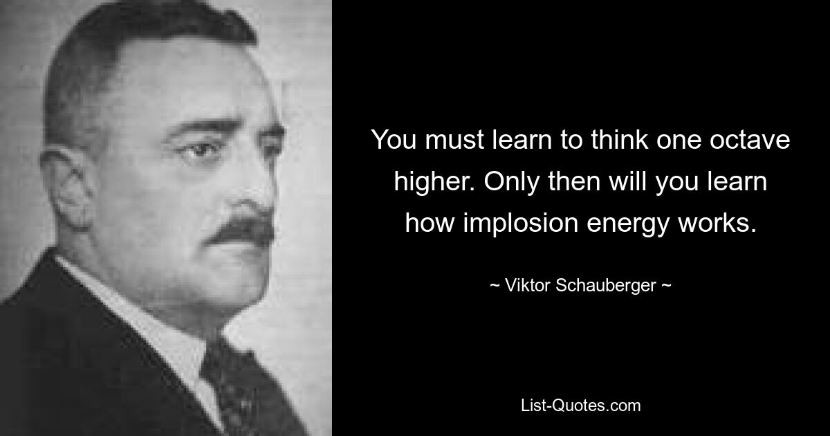 You must learn to think one octave higher. Only then will you learn how implosion energy works. — © Viktor Schauberger