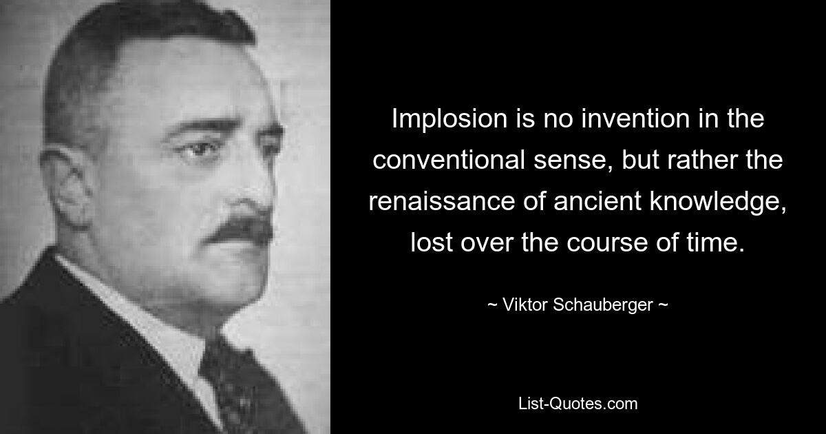 Implosion is no invention in the conventional sense, but rather the renaissance of ancient knowledge, lost over the course of time. — © Viktor Schauberger