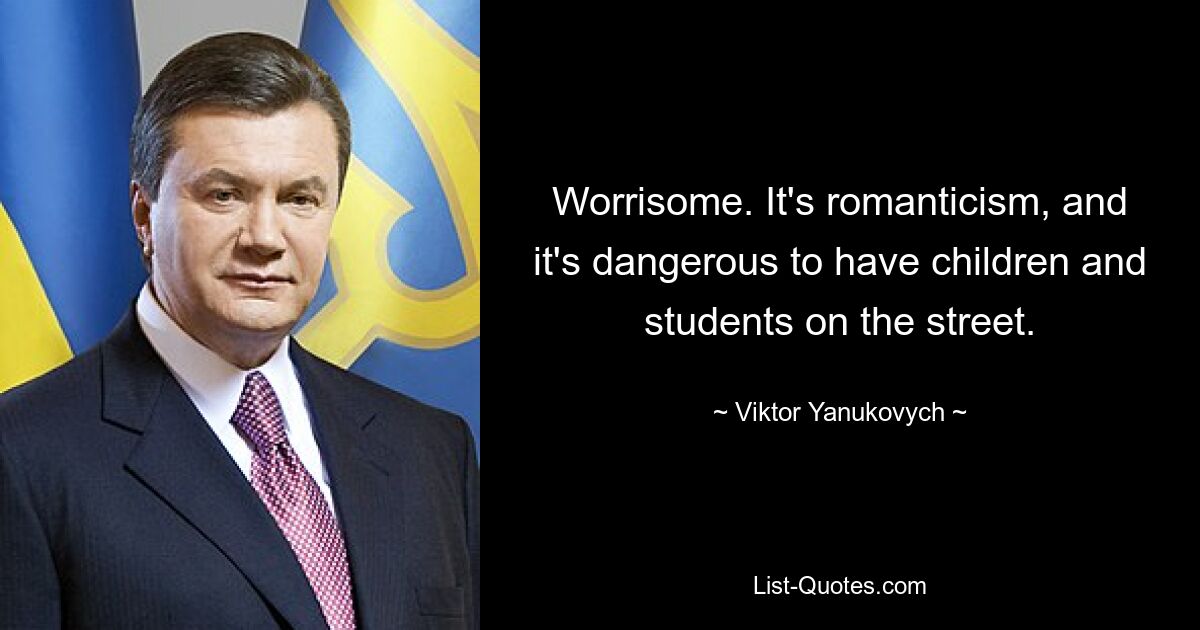 Worrisome. It's romanticism, and it's dangerous to have children and students on the street. — © Viktor Yanukovych