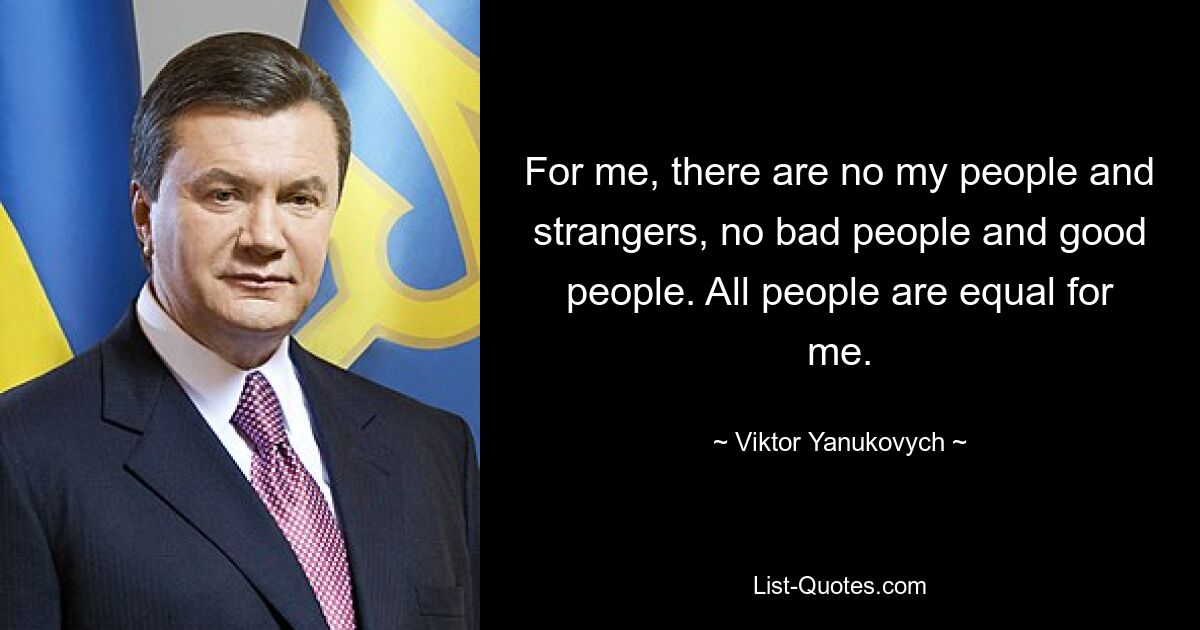 For me, there are no my people and strangers, no bad people and good people. All people are equal for me. — © Viktor Yanukovych