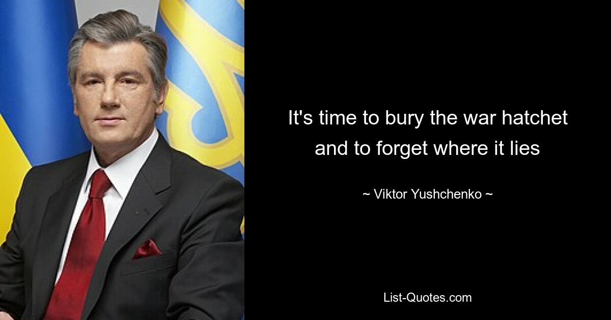 It's time to bury the war hatchet and to forget where it lies — © Viktor Yushchenko