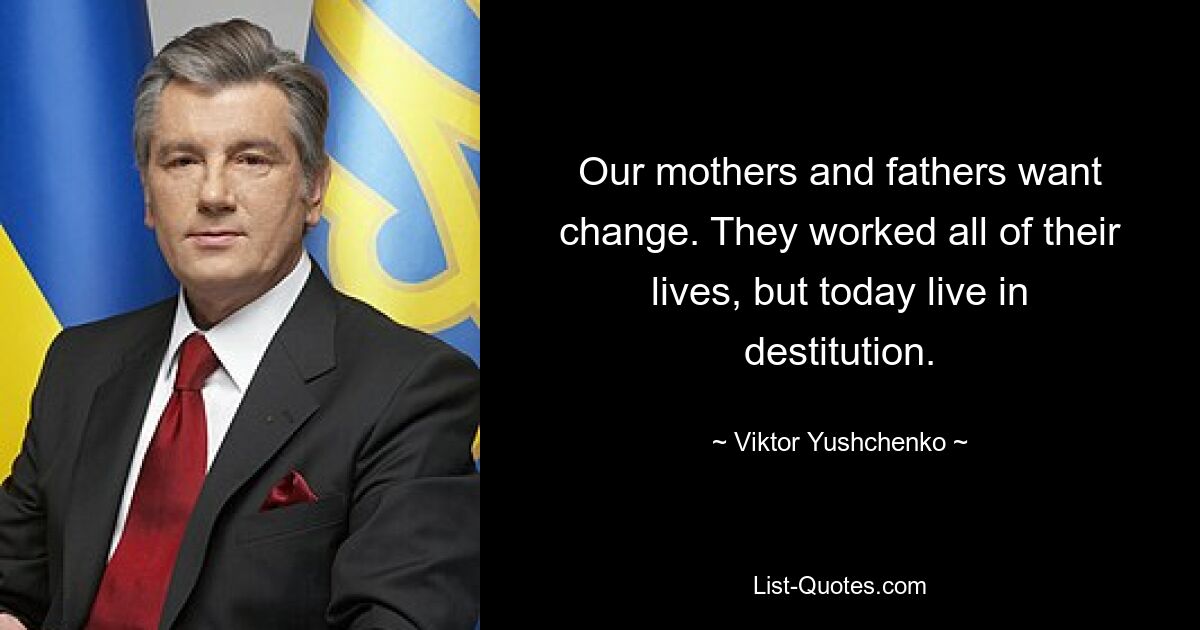 Our mothers and fathers want change. They worked all of their lives, but today live in destitution. — © Viktor Yushchenko