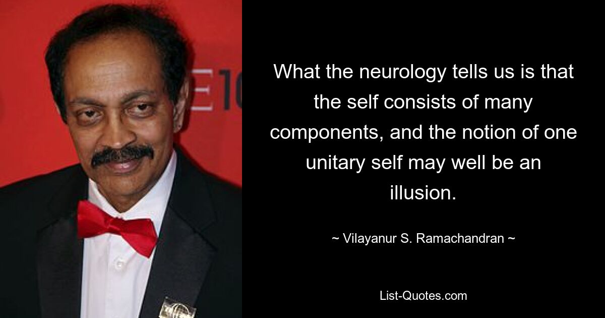 What the neurology tells us is that the self consists of many components, and the notion of one unitary self may well be an illusion. — © Vilayanur S. Ramachandran