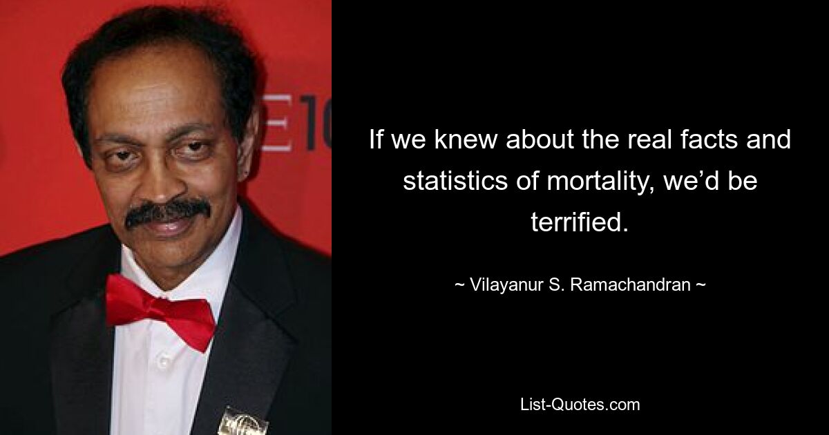 If we knew about the real facts and statistics of mortality, we’d be terrified. — © Vilayanur S. Ramachandran