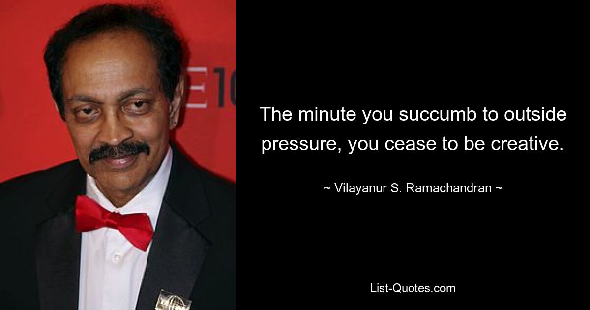 The minute you succumb to outside pressure, you cease to be creative. — © Vilayanur S. Ramachandran