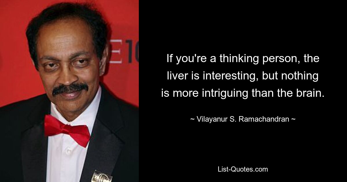 If you're a thinking person, the liver is interesting, but nothing is more intriguing than the brain. — © Vilayanur S. Ramachandran