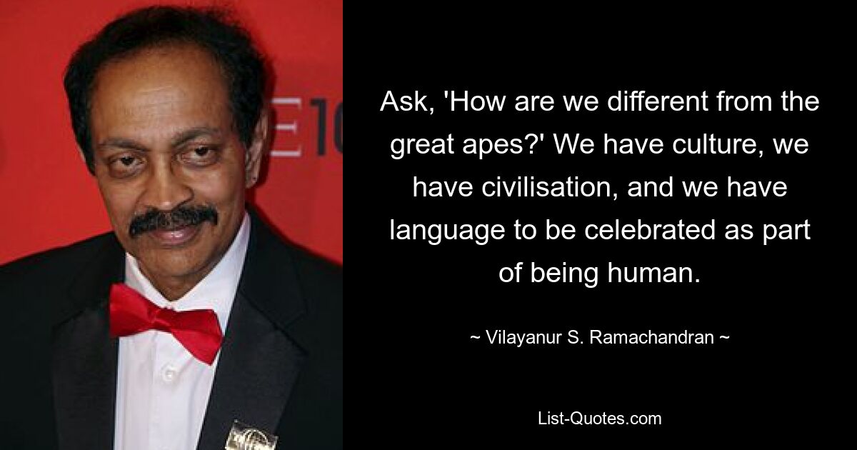 Ask, 'How are we different from the great apes?' We have culture, we have civilisation, and we have language to be celebrated as part of being human. — © Vilayanur S. Ramachandran