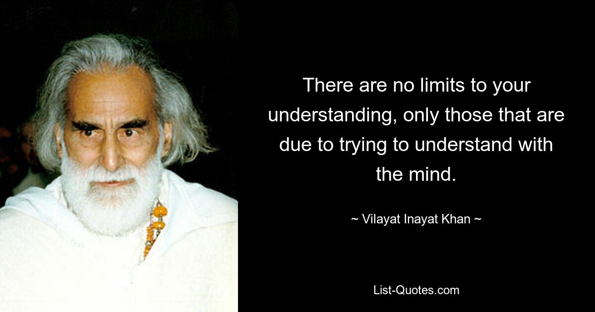 There are no limits to your understanding, only those that are due to trying to understand with the mind. — © Vilayat Inayat Khan