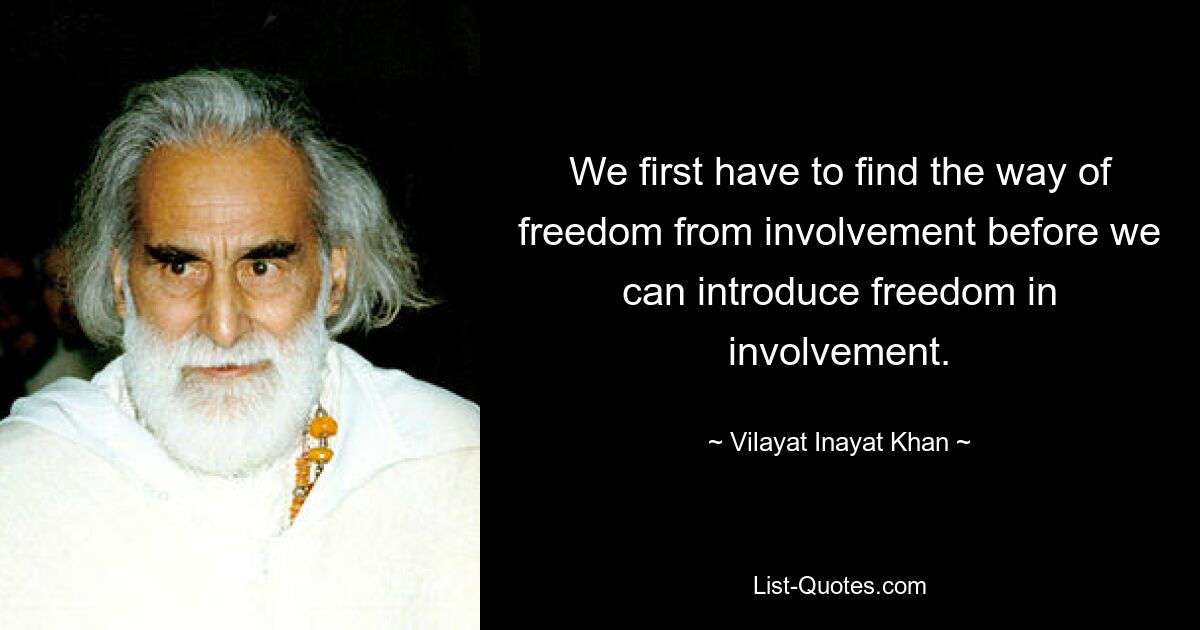 We first have to find the way of freedom from involvement before we can introduce freedom in involvement. — © Vilayat Inayat Khan