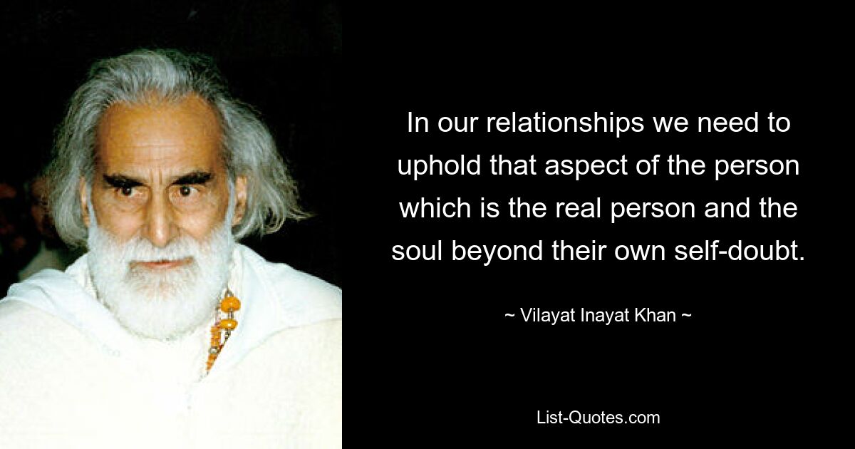 In our relationships we need to uphold that aspect of the person which is the real person and the soul beyond their own self-doubt. — © Vilayat Inayat Khan