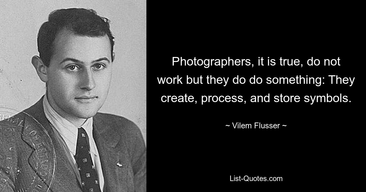 Photographers, it is true, do not work but they do do something: They create, process, and store symbols. — © Vilem Flusser