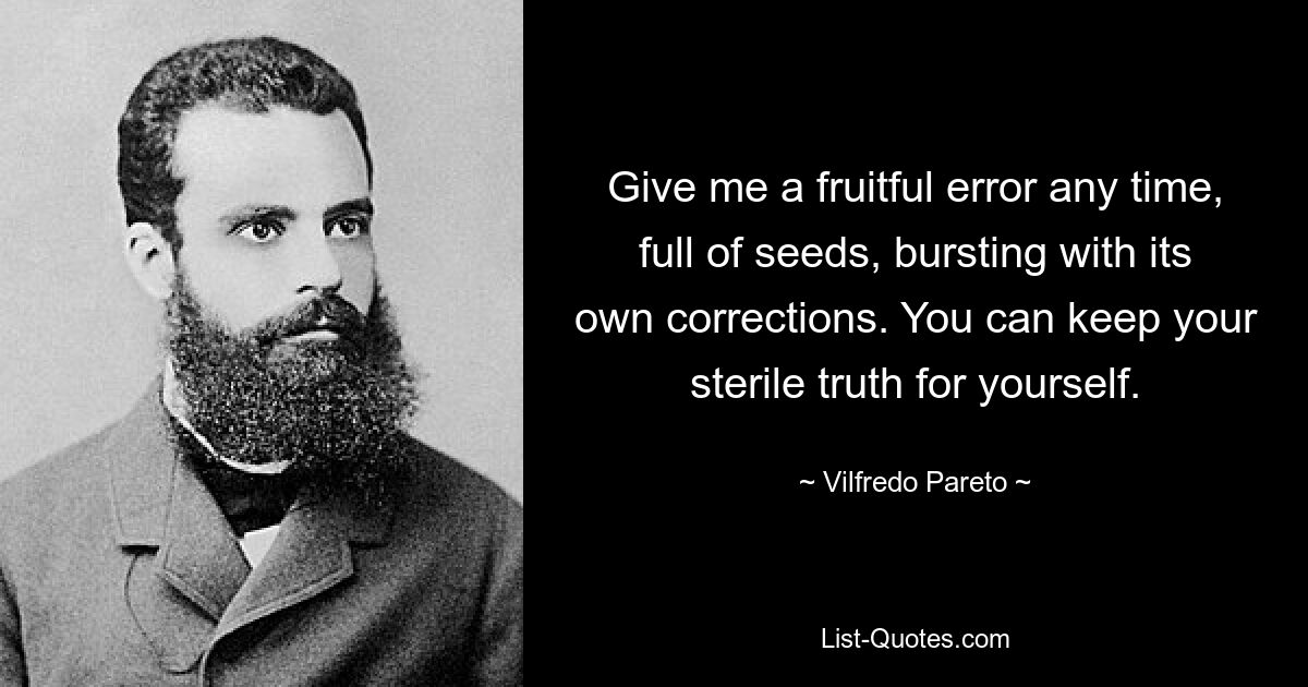 Give me a fruitful error any time, full of seeds, bursting with its own corrections. You can keep your sterile truth for yourself. — © Vilfredo Pareto