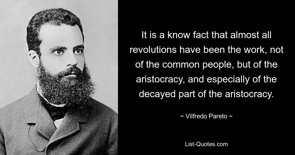 Es ist eine bekannte Tatsache, dass fast alle Revolutionen nicht das Werk des einfachen Volkes, sondern der Aristokratie und insbesondere des verfallenen Teils der Aristokratie waren. — © Vilfredo Pareto