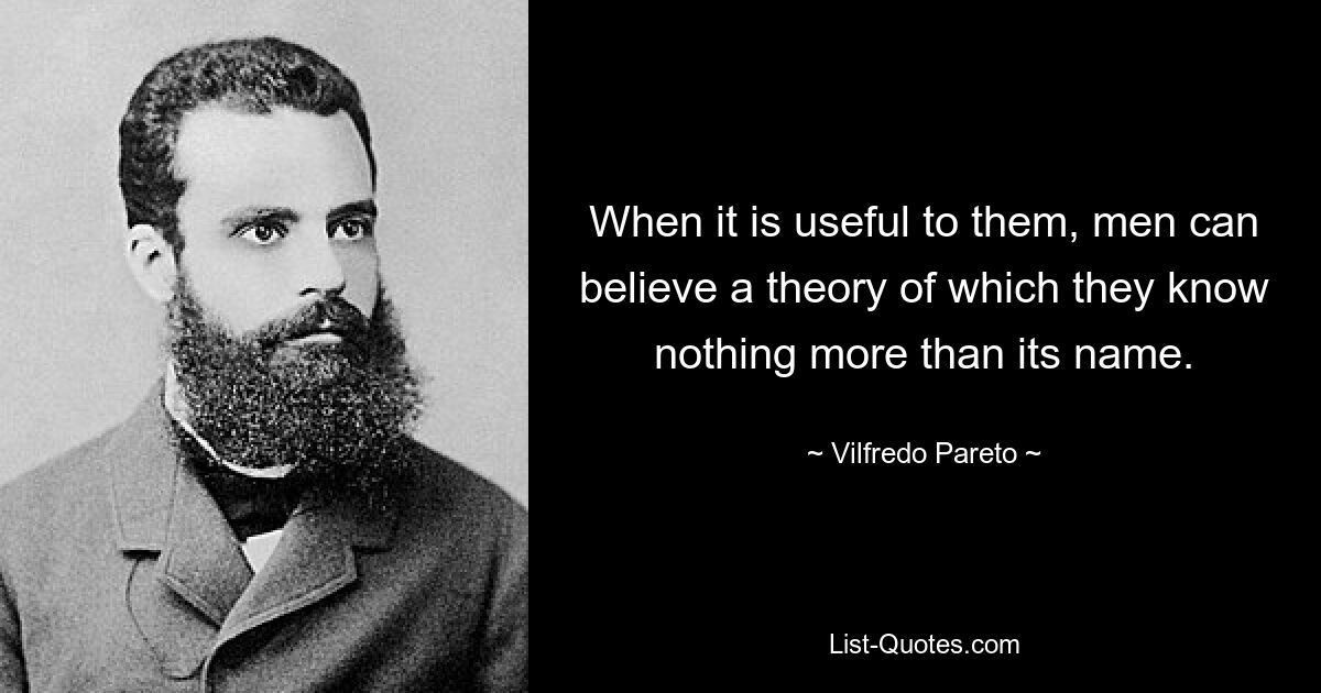 When it is useful to them, men can believe a theory of which they know nothing more than its name. — © Vilfredo Pareto