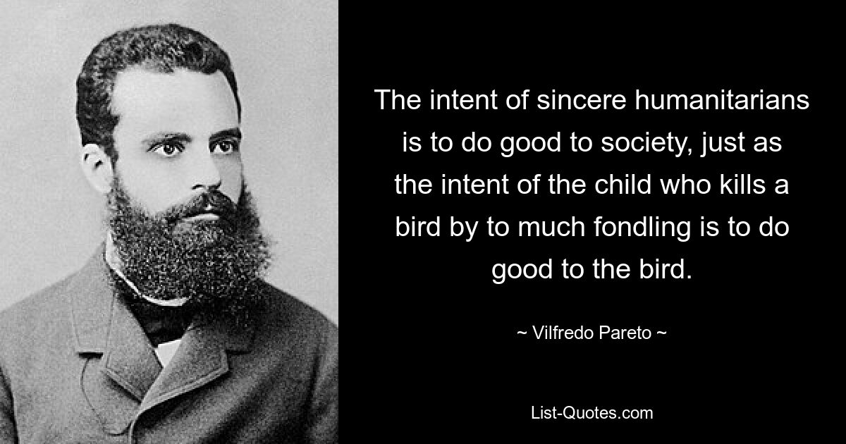 Намерение искренних гуманитариев состоит в том, чтобы принести пользу обществу, точно так же, как намерение ребенка, который убивает птицу, слишком много лаская ее, состоит в том, чтобы сделать ей добро. — © Вильфредо Парето 
