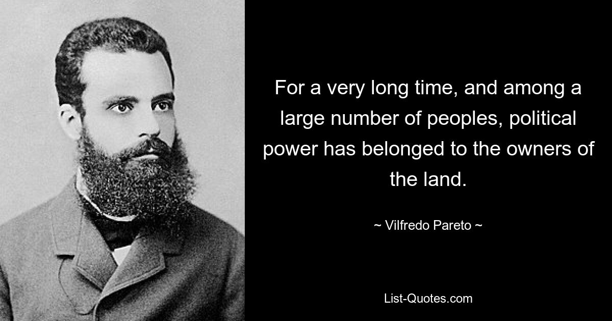 For a very long time, and among a large number of peoples, political power has belonged to the owners of the land. — © Vilfredo Pareto