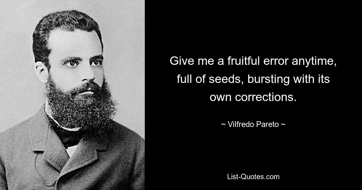 Give me a fruitful error anytime, full of seeds, bursting with its own corrections. — © Vilfredo Pareto