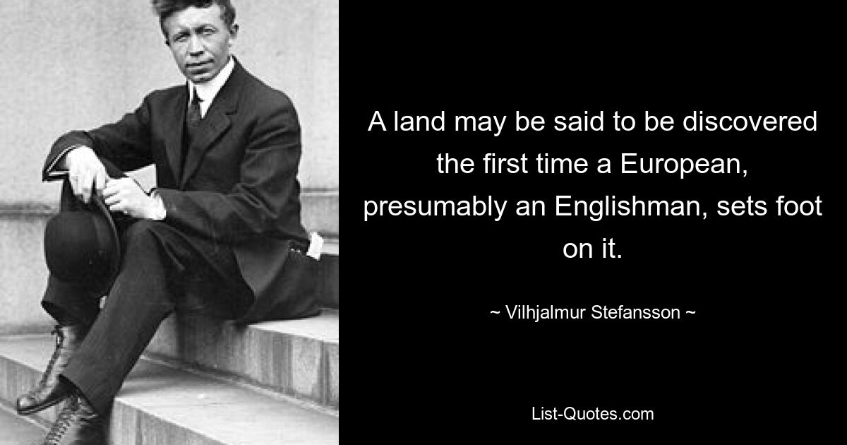 Man kann sagen, dass ein Land entdeckt wird, wenn ein Europäer, vermutlich ein Engländer, es zum ersten Mal betritt. — © Vilhjalmur Stefansson