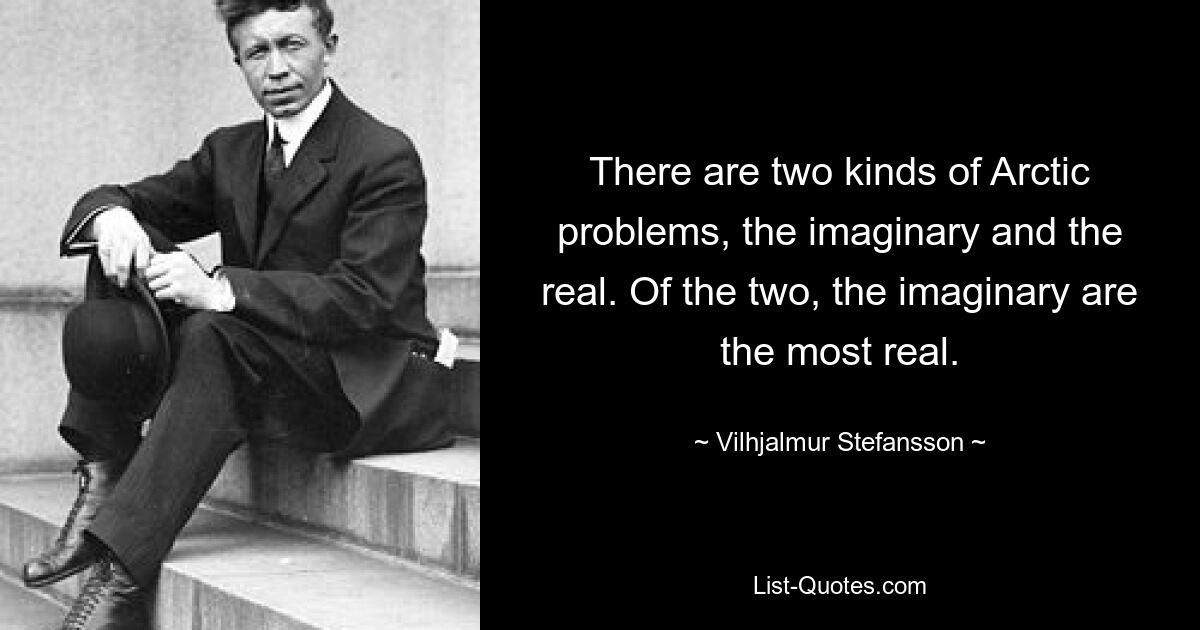 There are two kinds of Arctic problems, the imaginary and the real. Of the two, the imaginary are the most real. — © Vilhjalmur Stefansson