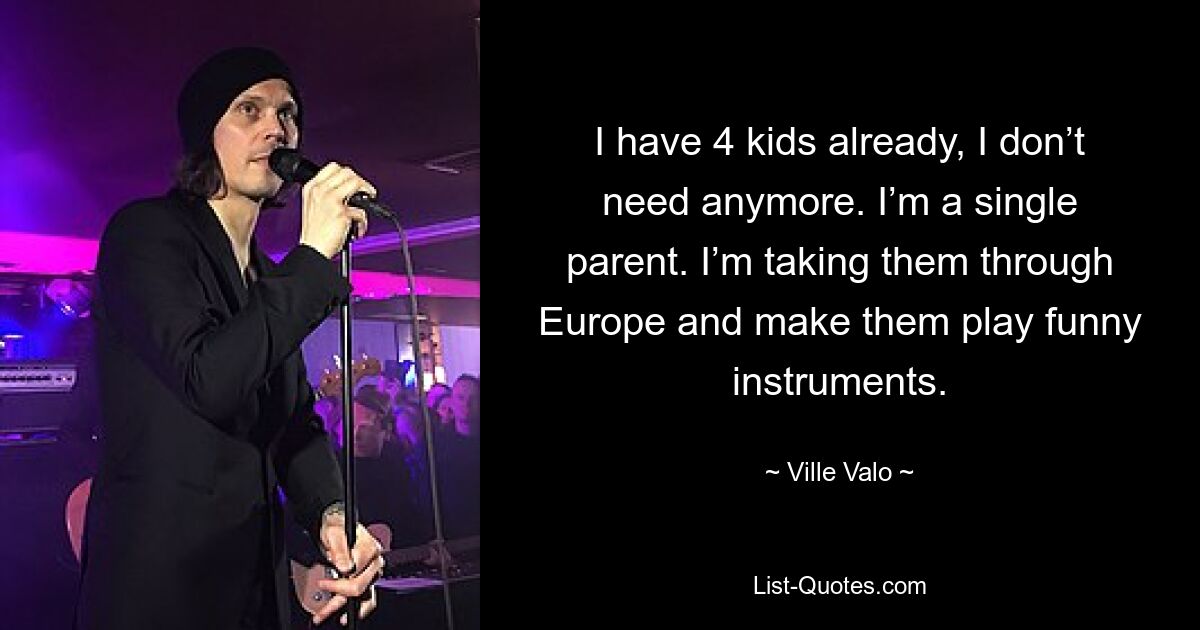 I have 4 kids already, I don’t need anymore. I’m a single parent. I’m taking them through Europe and make them play funny instruments. — © Ville Valo