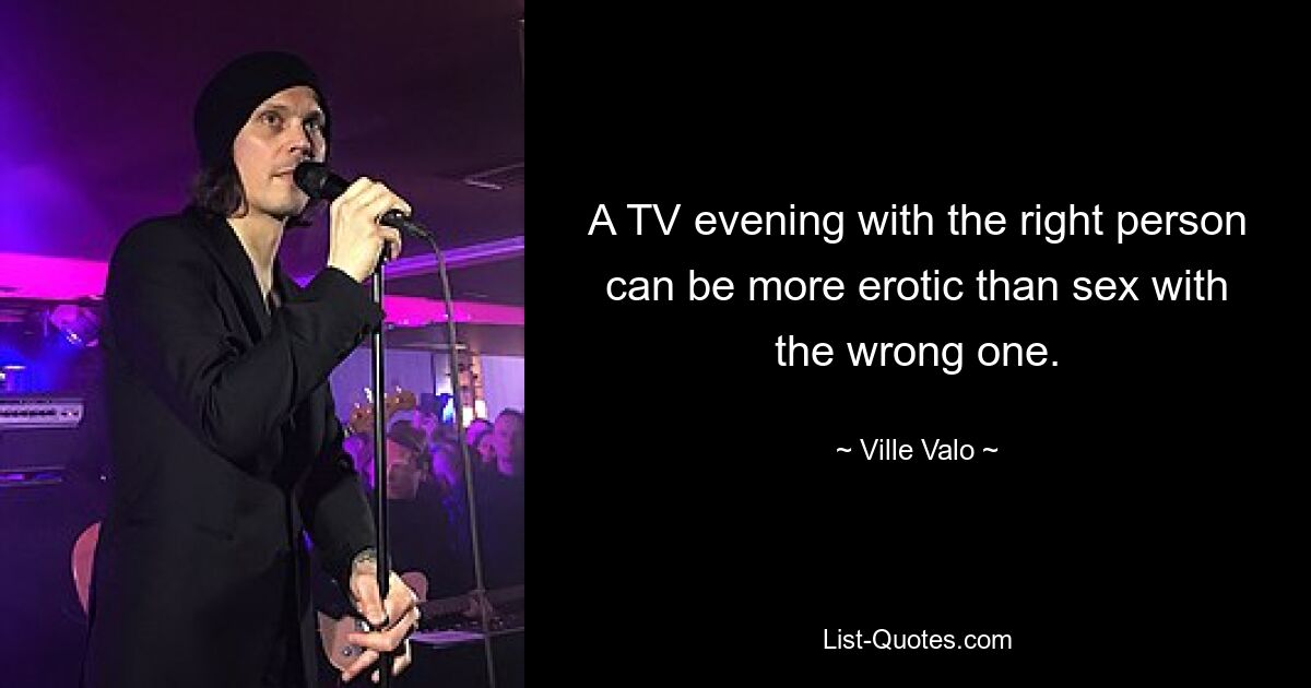 A TV evening with the right person can be more erotic than sex with the wrong one. — © Ville Valo