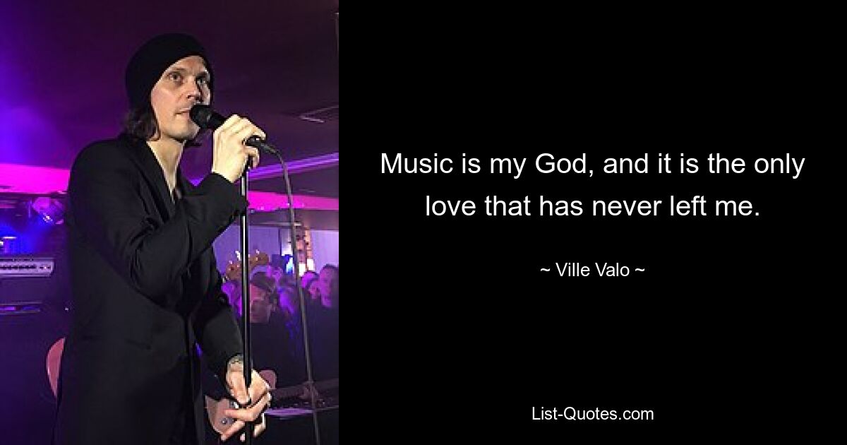 Music is my God, and it is the only love that has never left me. — © Ville Valo