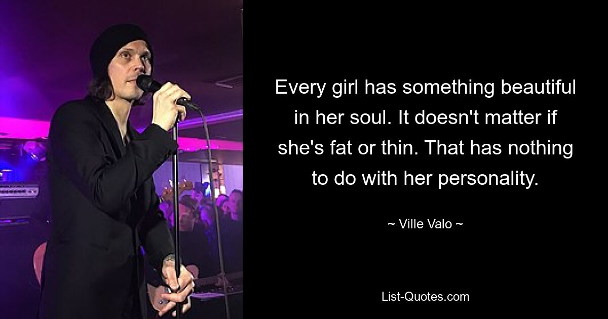 Every girl has something beautiful in her soul. It doesn't matter if she's fat or thin. That has nothing to do with her personality. — © Ville Valo