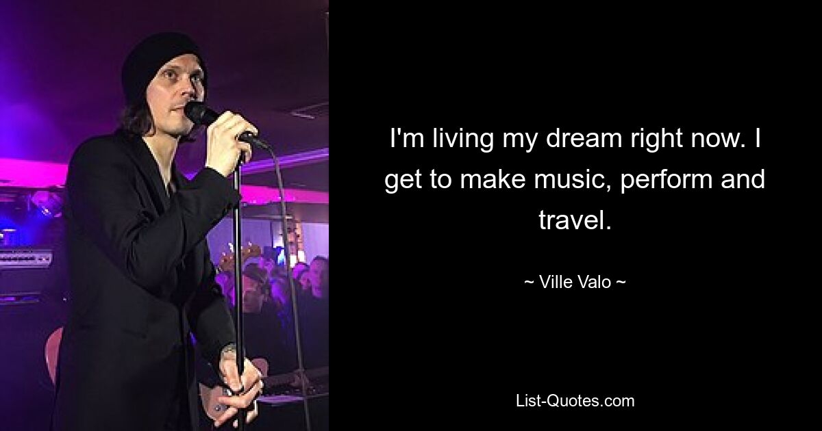 I'm living my dream right now. I get to make music, perform and travel. — © Ville Valo