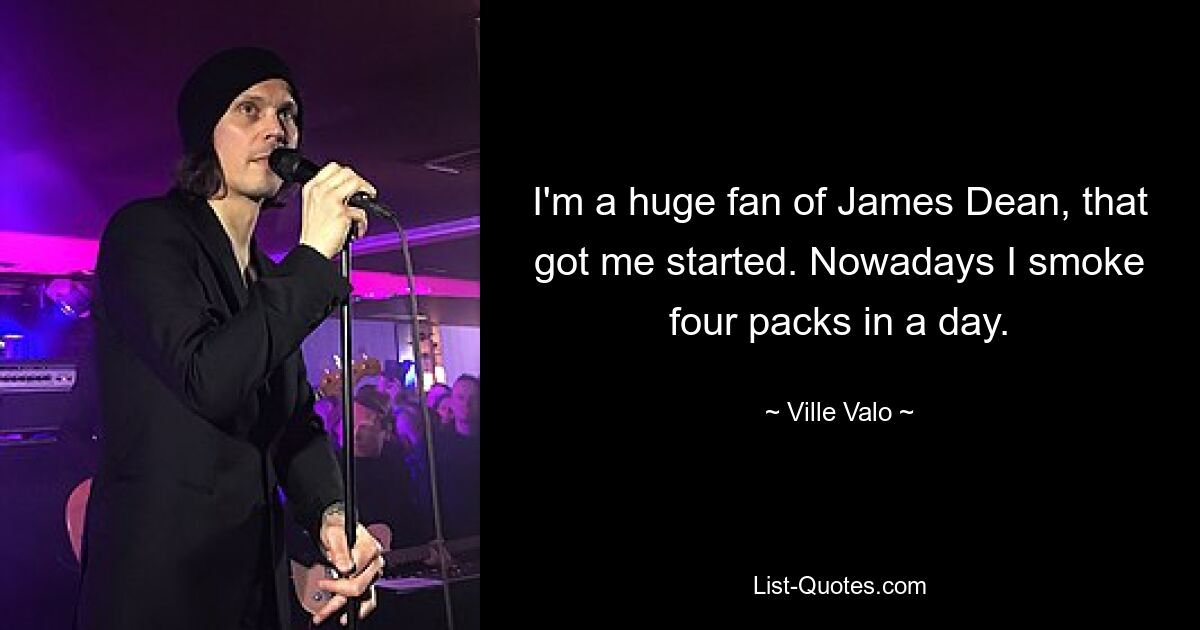 I'm a huge fan of James Dean, that got me started. Nowadays I smoke four packs in a day. — © Ville Valo