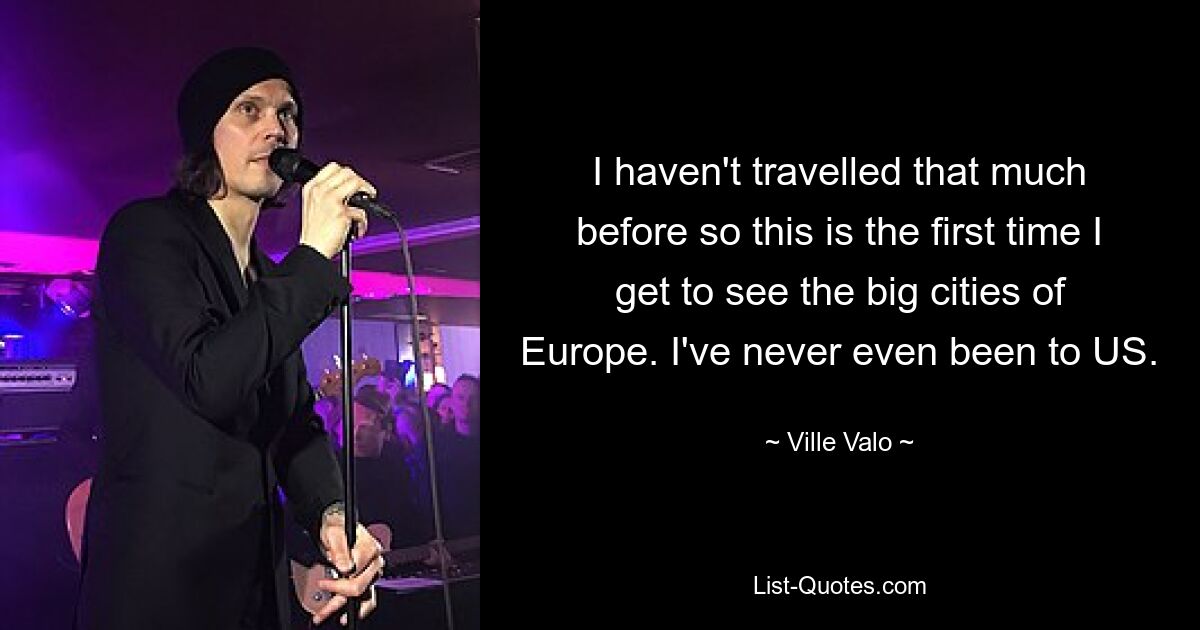 I haven't travelled that much before so this is the first time I get to see the big cities of Europe. I've never even been to US. — © Ville Valo