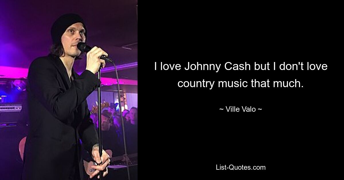 I love Johnny Cash but I don't love country music that much. — © Ville Valo