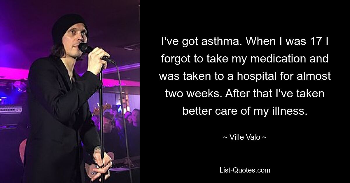 I've got asthma. When I was 17 I forgot to take my medication and was taken to a hospital for almost two weeks. After that I've taken better care of my illness. — © Ville Valo