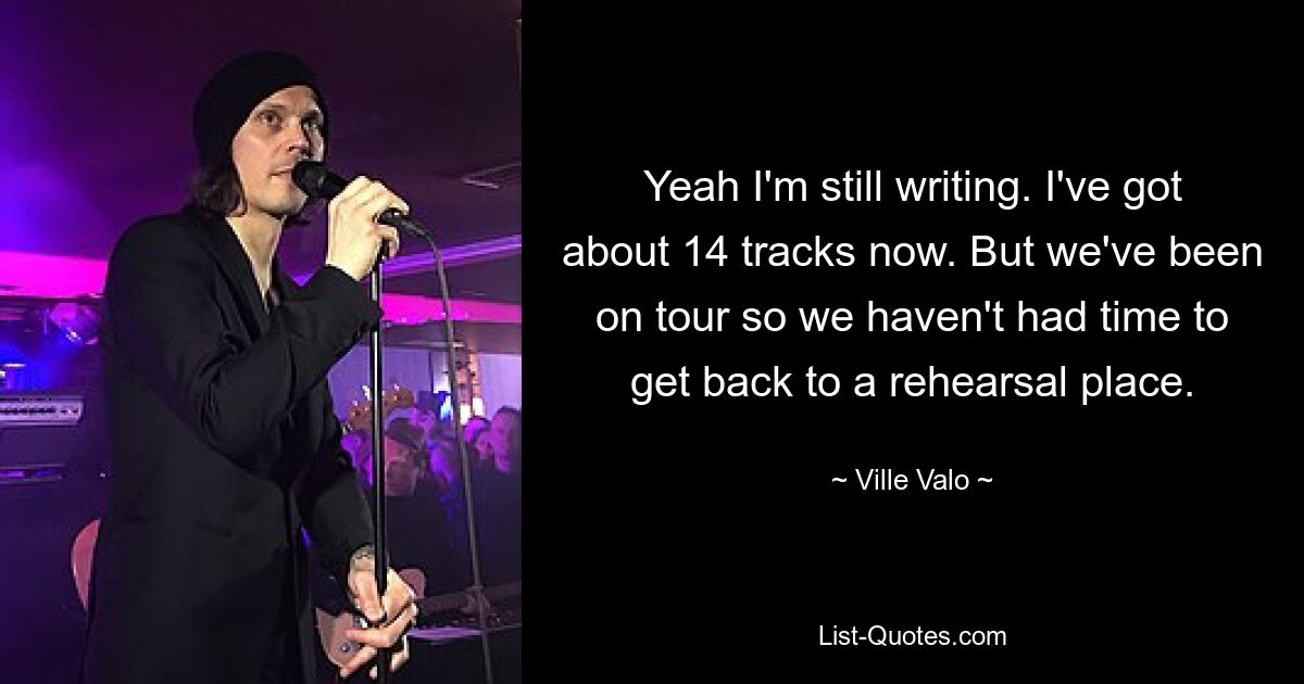 Yeah I'm still writing. I've got about 14 tracks now. But we've been on tour so we haven't had time to get back to a rehearsal place. — © Ville Valo