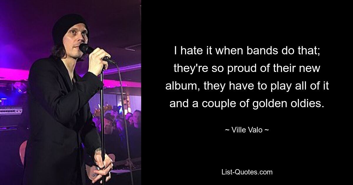 I hate it when bands do that; they're so proud of their new album, they have to play all of it and a couple of golden oldies. — © Ville Valo