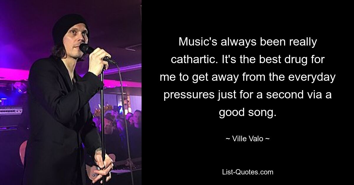 Music's always been really cathartic. It's the best drug for me to get away from the everyday pressures just for a second via a good song. — © Ville Valo