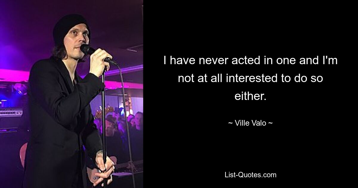 I have never acted in one and I'm not at all interested to do so either. — © Ville Valo