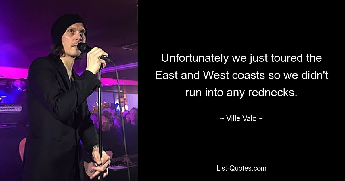 Unfortunately we just toured the East and West coasts so we didn't run into any rednecks. — © Ville Valo