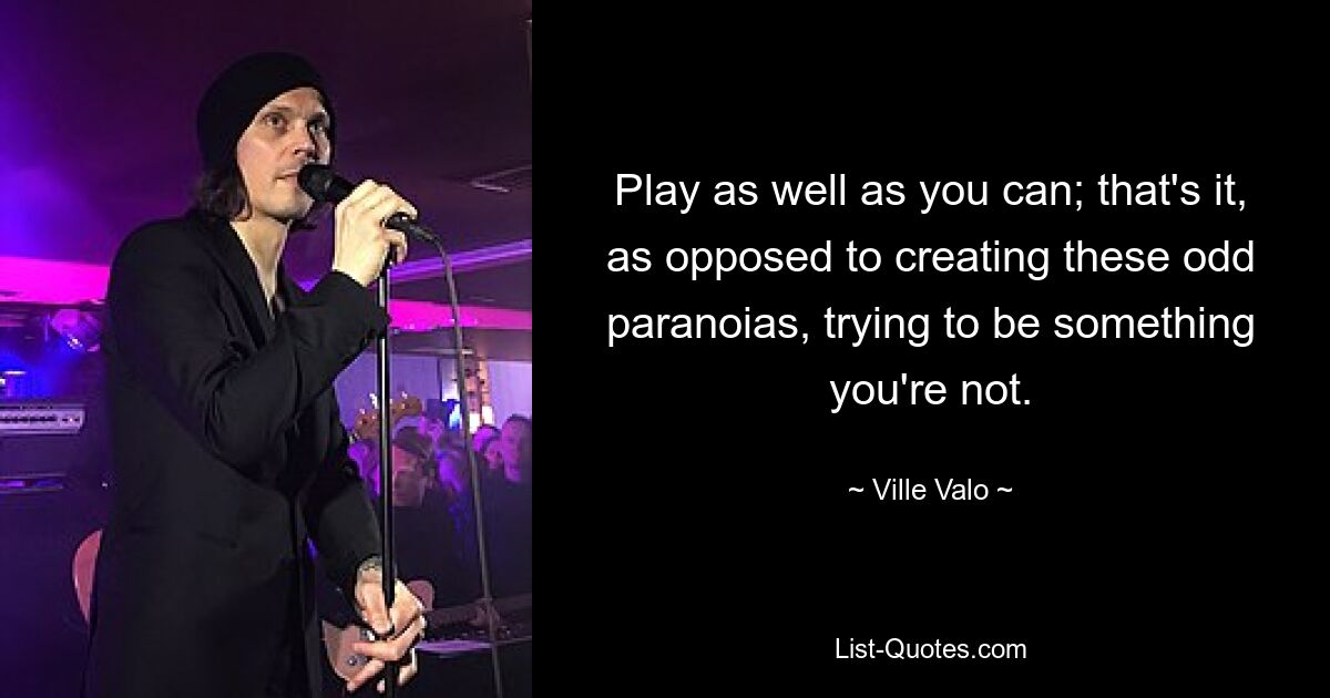 Play as well as you can; that's it, as opposed to creating these odd paranoias, trying to be something you're not. — © Ville Valo