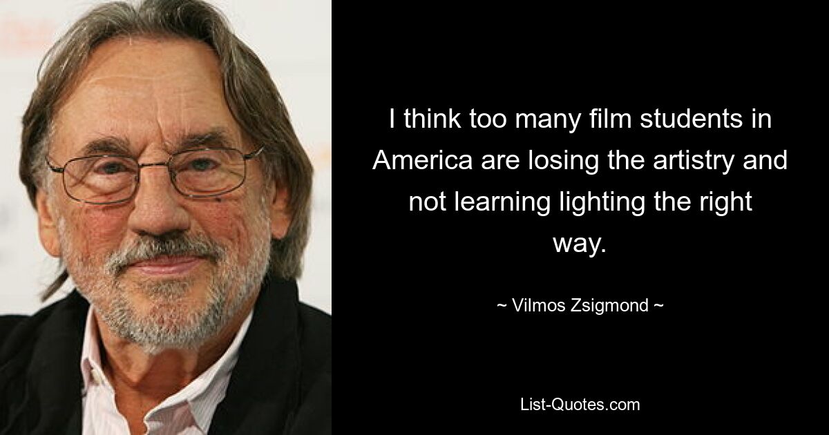 I think too many film students in America are losing the artistry and not learning lighting the right way. — © Vilmos Zsigmond