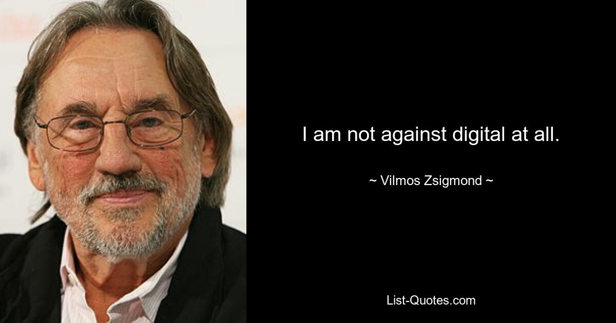 I am not against digital at all. — © Vilmos Zsigmond