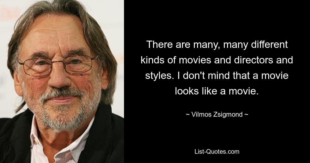 There are many, many different kinds of movies and directors and styles. I don't mind that a movie looks like a movie. — © Vilmos Zsigmond