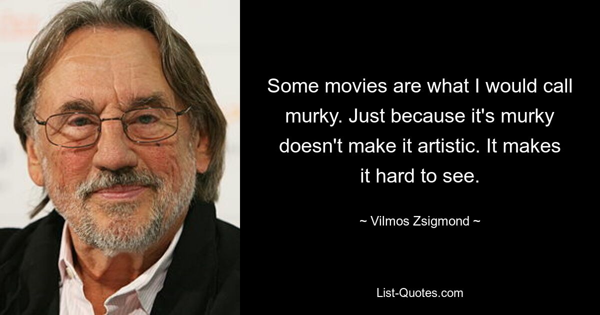 Some movies are what I would call murky. Just because it's murky doesn't make it artistic. It makes it hard to see. — © Vilmos Zsigmond