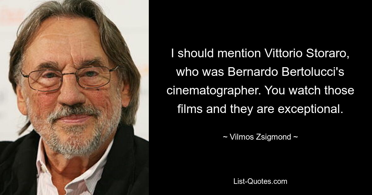 I should mention Vittorio Storaro, who was Bernardo Bertolucci's cinematographer. You watch those films and they are exceptional. — © Vilmos Zsigmond