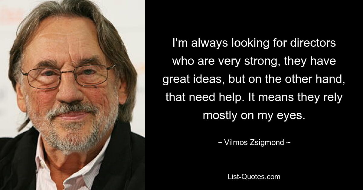 I'm always looking for directors who are very strong, they have great ideas, but on the other hand, that need help. It means they rely mostly on my eyes. — © Vilmos Zsigmond